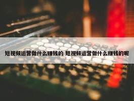 短视频运营做什么赚钱的 短视频运营做什么赚钱的呢