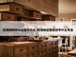 短视频制作与运营学什么 短视频运营应该学什么专业