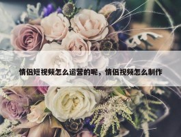 情侣短视频怎么运营的呢，情侣视频怎么制作