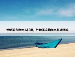 外地买宠物怎么托运，外地买宠物怎么托运回来