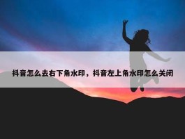 抖音怎么去右下角水印，抖音左上角水印怎么关闭