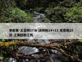 季前赛-王哲林17分 沃特斯14+13 史密斯25分 上海轻取江苏