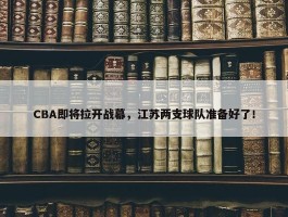 CBA即将拉开战幕，江苏两支球队准备好了！