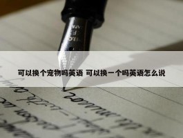 可以换个宠物吗英语 可以换一个吗英语怎么说