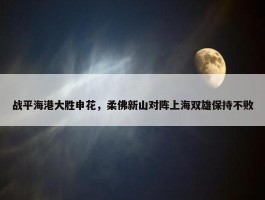 战平海港大胜申花，柔佛新山对阵上海双雄保持不败