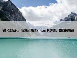 曝《塞尔达：智慧的再现》ROM已泄漏：模拟器可玩