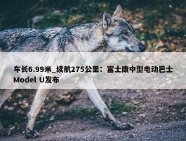 车长6.99米_续航275公里：富士康中型电动巴士Model U发布