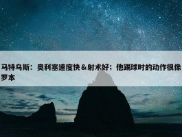 马特乌斯：奥利塞速度快＆射术好；他踢球时的动作很像罗本