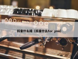 抖音什么缘（抖音什么for you）