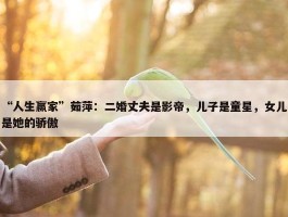 “人生赢家”茹萍：二婚丈夫是影帝，儿子是童星，女儿是她的骄傲