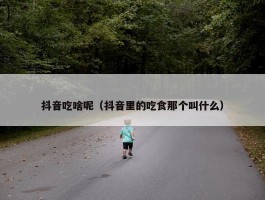 抖音吃啥呢（抖音里的吃食那个叫什么）