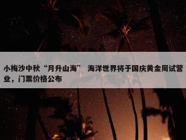 小梅沙中秋“月升山海” 海洋世界将于国庆黄金周试营业，门票价格公布