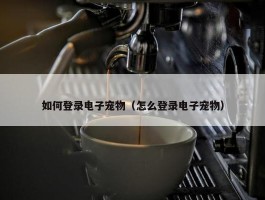 如何登录电子宠物（怎么登录电子宠物）