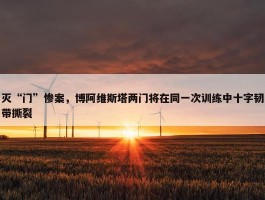 灭“门”惨案，博阿维斯塔两门将在同一次训练中十字韧带撕裂