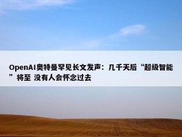 OpenAI奥特曼罕见长文发声：几千天后“超级智能”将至 没有人会怀念过去