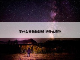 学什么宠物技能好 玩什么宠物