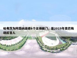 哈弗茨为阿森纳连续6个主场破门，是2019年奥巴梅扬后首人