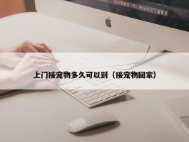 上门接宠物多久可以到（接宠物回家）