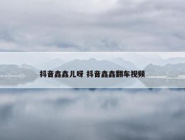 抖音鑫鑫儿呀 抖音鑫鑫翻车视频