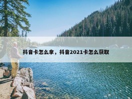 抖音卡怎么拿，抖音2021卡怎么获取