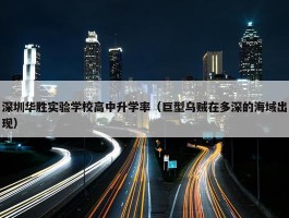 深圳华胜实验学校高中升学率（巨型乌贼在多深的海域出现）