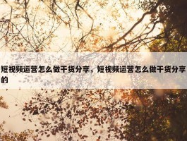 短视频运营怎么做干货分享，短视频运营怎么做干货分享的