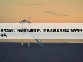 鲁尔新闻：马伦随队去柏林，但是否进名单和出场仍有待确认