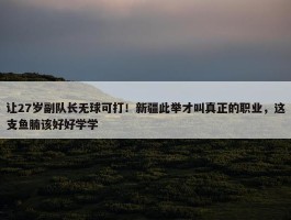 让27岁副队长无球可打！新疆此举才叫真正的职业，这支鱼腩该好好学学