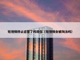 短视频停止运营了吗现在（短视频会被淘汰吗）