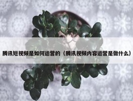 腾讯短视频是如何运营的（腾讯视频内容运营是做什么）