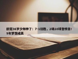 欧冠36岁少帅神了：7-1狂胜，2场10球登榜首！9年梦想成真