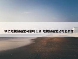 铜仁短视频运营可靠吗工资 短视频运营公司怎么样