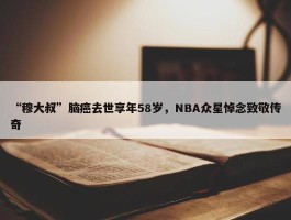 “穆大叔”脑癌去世享年58岁，NBA众星悼念致敬传奇