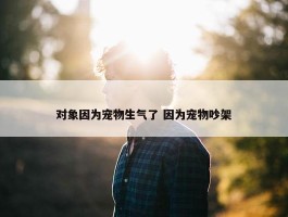 对象因为宠物生气了 因为宠物吵架