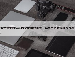 波士顿梗和法斗哪个更适合家养（乌克兰名犬有多少品种）