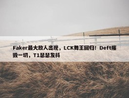 Faker最大敌人出现，LCK舞王回归！Deft摧毁一切，T1瑟瑟发抖