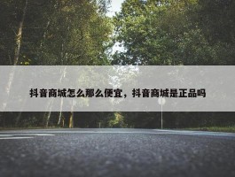 抖音商城怎么那么便宜，抖音商城是正品吗