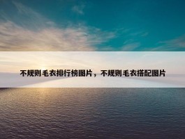 不规则毛衣排行榜图片，不规则毛衣搭配图片