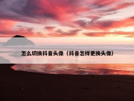 怎么切换抖音头像（抖音怎样更换头像）