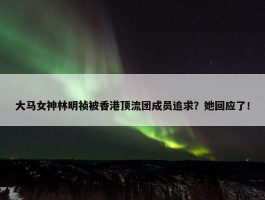 大马女神林明祯被香港顶流团成员追求？她回应了！