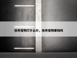 收养宠物打什么针，收养宠物要钱吗