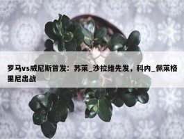 罗马vs威尼斯首发：苏莱_沙拉维先发，科内_佩莱格里尼出战