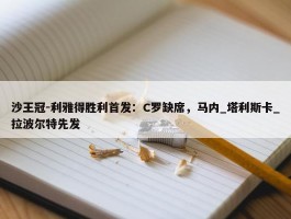 沙王冠-利雅得胜利首发：C罗缺席，马内_塔利斯卡_拉波尔特先发