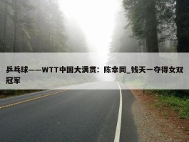 乒乓球——WTT中国大满贯：陈幸同_钱天一夺得女双冠军