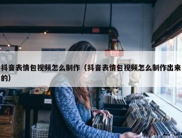 抖音表情包视频怎么制作（抖音表情包视频怎么制作出来的）