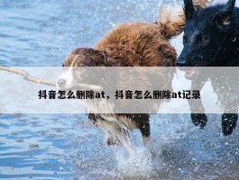 抖音怎么删除at，抖音怎么删除at记录