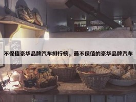 不保值豪华品牌汽车排行榜，最不保值的豪华品牌汽车