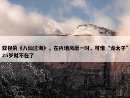 亚视的《八仙过海》，在内地风靡一时，可惜“龙太子”25岁就不在了