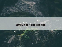 如何戒抖音（怎么样戒抖音）