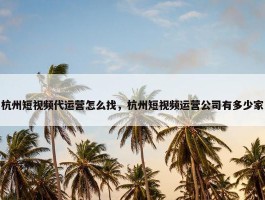 杭州短视频代运营怎么找，杭州短视频运营公司有多少家